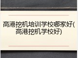 高港挖机培训学校哪家好(高港挖机学校好)