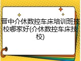 晋中介休数控车床培训班技校哪家好(介休数控车床技校)