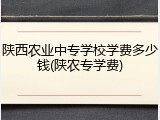 陕西农业中专学校学费多少钱(陕农专学费)