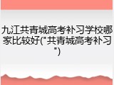 九江共青城高考补习学校哪家比较好("共青城高考补习")