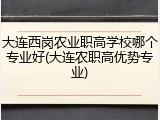 大连西岗农业职高学校哪个专业好(大连农职高优势专业)