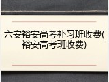 六安裕安高考补习班收费(裕安高考班收费)