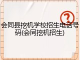 会同县挖机学校招生电话号码(会同挖机招生)