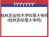 桂林农业技术学校是大专吗(桂林农校是大专吗)