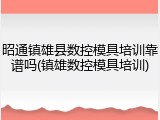 昭通镇雄县数控模具培训靠谱吗(镇雄数控模具培训)