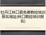 牡丹江林口县免费数控培训报名地址(林口数控培训报名)