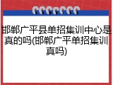 邯郸广平县单招集训中心是真的吗(邯郸广平单招集训真吗)