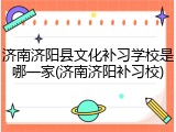济南济阳县文化补习学校是哪一家(济南济阳补习校)