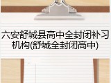 六安舒城县高中全封闭补习机构(舒城全封闭高中)