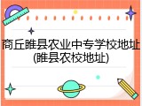 商丘睢县农业中专学校地址(睢县农校地址)