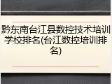 黔东南台江县数控技术培训学校排名(台江数控培训排名)