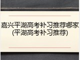 嘉兴平湖高考补习推荐哪家(平湖高考补习推荐)