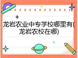 龙岩农业中专学校哪里有(龙岩农校在哪)