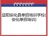 益阳安化县单招培训学校(安化单招培训)