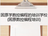 固原学数控编程的培训学校(固原数控编程培训)