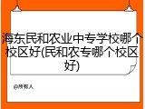 海东民和农业中专学校哪个校区好(民和农专哪个校区好)