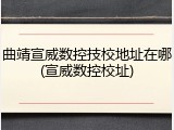 曲靖宣威数控技校地址在哪(宣威数控校址)