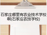 石家庄哪里有农业技术学校啊(石家庄农技学校)