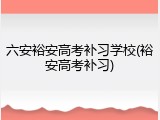 六安裕安高考补习学校(裕安高考补习)