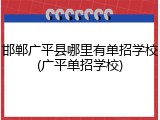 邯郸广平县哪里有单招学校(广平单招学校)