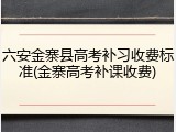 六安金寨县高考补习收费标准(金寨高考补课收费)