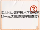 淮北烈山数控技术学校哪家好一点(烈山数控学校推荐)