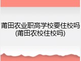 莆田农业职高学校要住校吗(莆田农校住校吗)