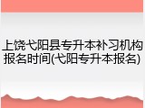 上饶弋阳县专升本补习机构报名时间(弋阳专升本报名)