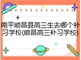 南平顺昌县高三生去哪个补习学校(顺昌高三补习学校)