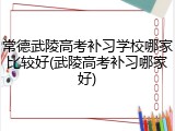 常德武陵高考补习学校哪家比较好(武陵高考补习哪家好)