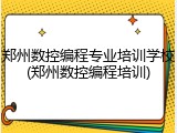 郑州数控编程专业培训学校(郑州数控编程培训)