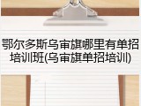 鄂尔多斯乌审旗哪里有单招培训班(乌审旗单招培训)