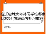 宿迁宿城高考补习学校哪家比较好(宿城高考补习推荐)