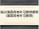 临汾蒲县高考补习推荐哪家(蒲县高考补习推荐)