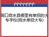 周口商水县哪里有单招的大专学校(商水单招大专)