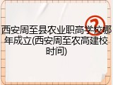 西安周至县农业职高学校哪年成立(西安周至农高建校时间)