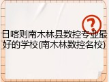 日喀则南木林县数控专业最好的学校(南木林数控名校)