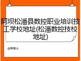 阿坝松潘县数控职业培训技工学校地址(松潘数控技校地址)