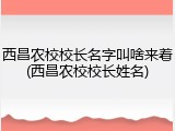 西昌农校校长名字叫啥来着(西昌农校校长姓名)