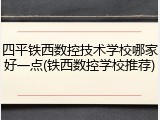 四平铁西数控技术学校哪家好一点(铁西数控学校推荐)
