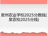 泉州农业学校2025分数线(泉农校2025分线)