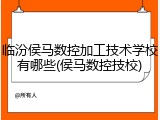 临汾侯马数控加工技术学校有哪些(侯马数控技校)