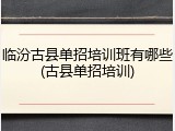 临汾古县单招培训班有哪些(古县单招培训)