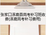 张家口涿鹿县高考补习班收费(涿鹿高考补习费用)