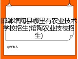 邯郸馆陶县哪里有农业技术学校招生(馆陶农业技校招生)