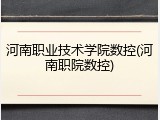 河南职业技术学院数控(河南职院数控)