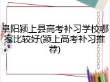 阜阳颍上县高考补习学校哪家比较好(颍上高考补习推荐)