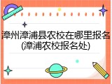 漳州漳浦县农校在哪里报名(漳浦农校报名处)