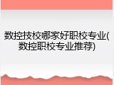 数控技校哪家好职校专业(数控职校专业推荐)