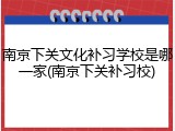 南京下关文化补习学校是哪一家(南京下关补习校)